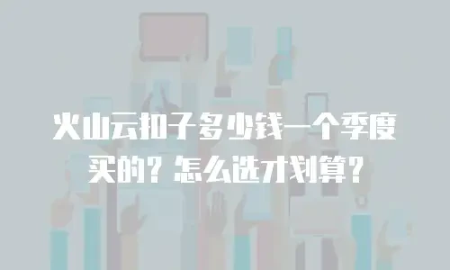 火山云扣子多少钱一个季度买的？怎么选才划算？