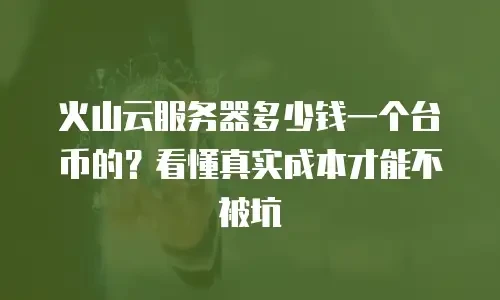 火山云服务器多少钱一个台币的？看懂真实成本才能不被坑