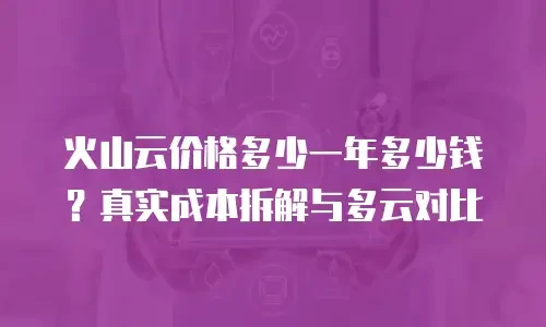 火山云价格多少一年多少钱？真实成本拆解与多云对比
