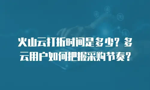火山云打折时间是多少？多云用户如何把握采购节奏？