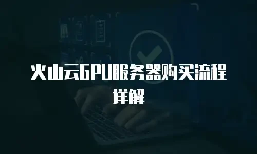 火山云GPU服务器购买流程详解