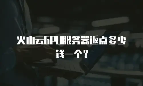 火山云GPU服务器返点多少钱一个？