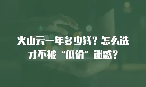 火山云一年多少钱？怎么选才不被“低价”迷惑？