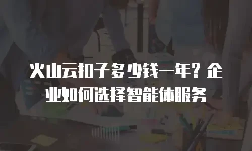 火山云扣子多少钱一年？企业如何选择智能体服务