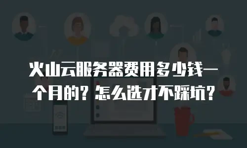 火山云服务器费用多少钱一个月的？怎么选才不踩坑？