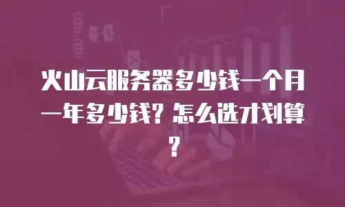 火山云服务器多少钱一个月一年多少钱？怎么选才划算？