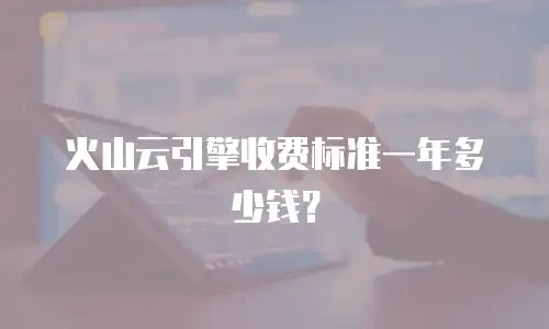 火山云引擎收费标准一年多少钱？