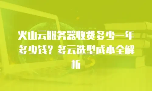 火山云服务器收费多少一年多少钱？多云选型成本全解析