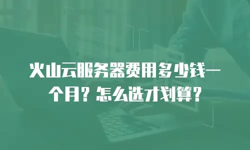 火山云服务器费用多少钱一个月？怎么选才划算？