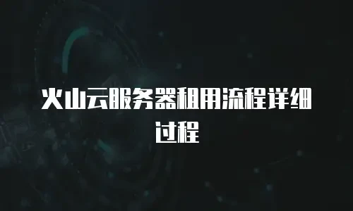 火山云服务器租用流程详细过程