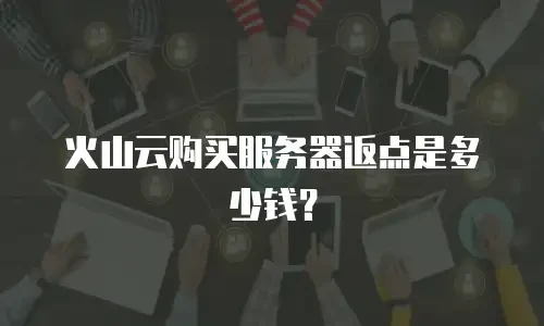 火山云购买服务器返点是多少钱？