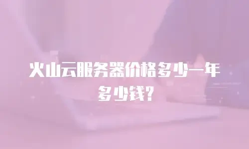 火山云服务器价格多少一年多少钱？