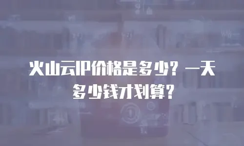 火山云IP价格是多少？一天多少钱才划算？