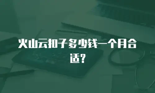 火山云扣子多少钱一个月合适？