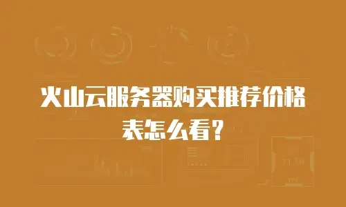 火山云服务器购买推荐价格表怎么看？