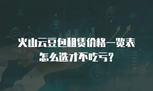 火山云豆包租赁价格一览表怎么选才不吃亏？