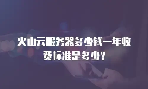 火山云服务器多少钱一年收费标准是多少？