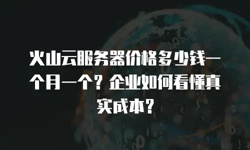 火山云服务器价格多少钱一个月一个？企业如何看懂真实成本？