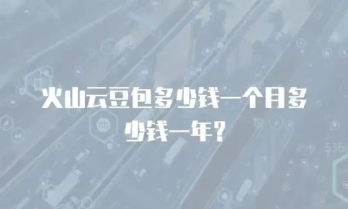 火山云豆包多少钱一个月多少钱一年？