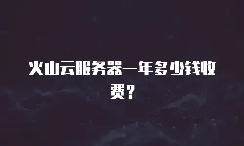 火山云服务器一年多少钱收费？