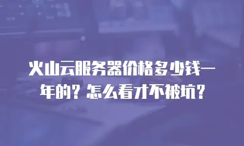 火山云服务器价格多少钱一年的？怎么看才不被坑？