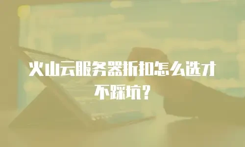 火山云服务器折扣怎么选才不踩坑？