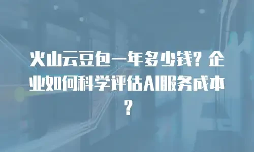 火山云豆包一年多少钱？企业如何科学评估AI服务成本？