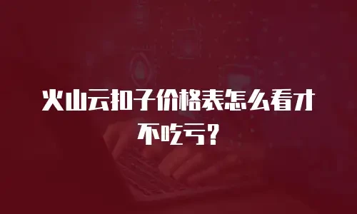 火山云扣子价格表怎么看才不吃亏？
