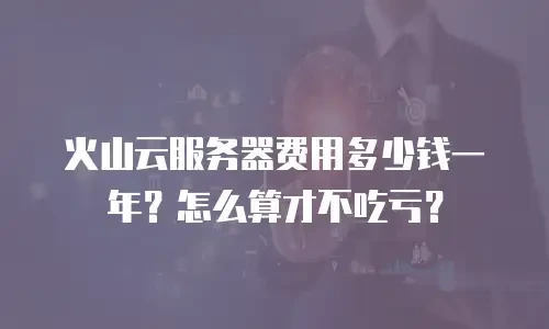 火山云服务器费用多少钱一年？怎么算才不吃亏？