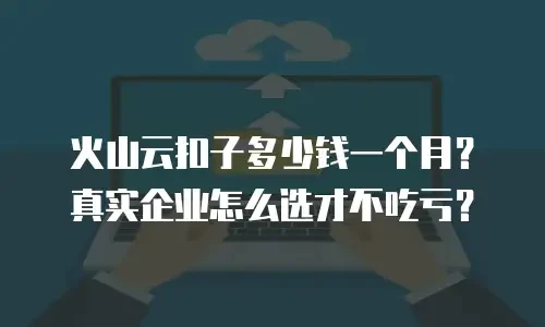 火山云扣子多少钱一个月？真实企业怎么选才不吃亏？
