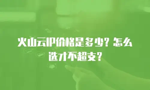 火山云IP价格是多少？怎么选才不超支？