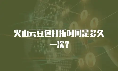 火山云豆包打折时间是多久一次？