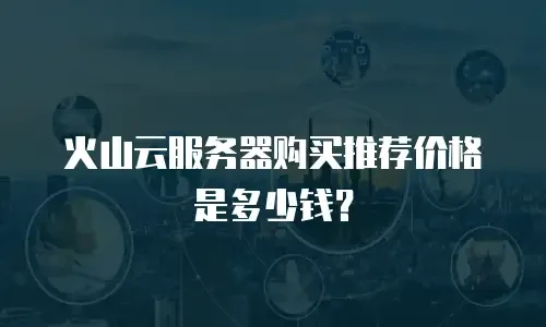 火山云服务器购买推荐价格是多少钱？