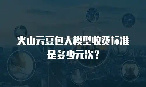 火山云豆包大模型收费标准是多少元次？