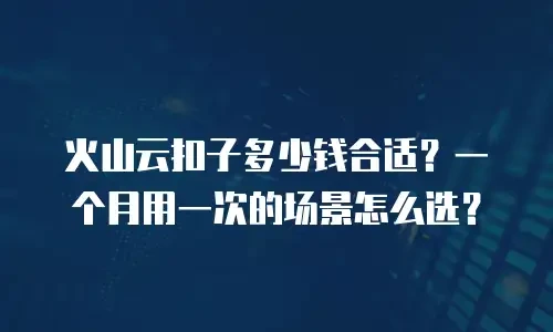 火山云扣子多少钱合适？一个月用一次的场景怎么选？