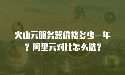 火山云服务器价格多少一年？阿里云对比怎么选？