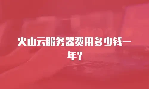 火山云服务器费用多少钱一年？