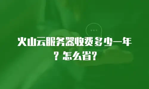 火山云服务器收费多少一年？怎么省？