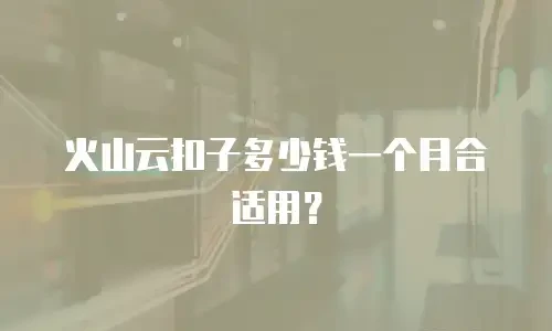 火山云扣子多少钱一个月合适用？
