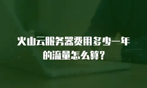 火山云服务器费用多少一年的流量怎么算？