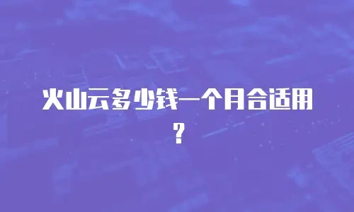 火山云多少钱一个月合适用？