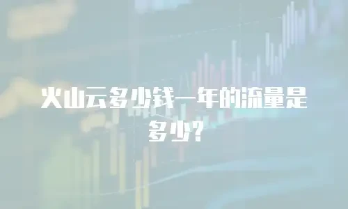 火山云多少钱一年的流量是多少？