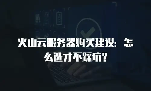 火山云服务器购买建议：怎么选才不踩坑？