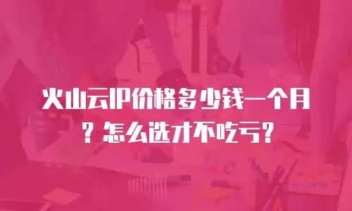 火山云IP价格多少钱一个月？怎么选才不吃亏？