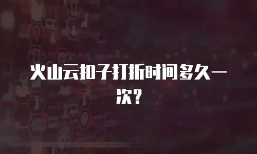 火山云扣子打折时间多久一次？