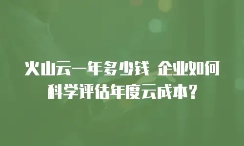 火山云一年多少钱 企业如何科学评估年度云成本？