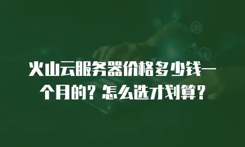 火山云服务器价格多少钱一个月的？怎么选才划算？