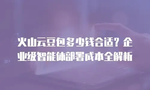 火山云豆包多少钱合适？企业级智能体部署成本全解析