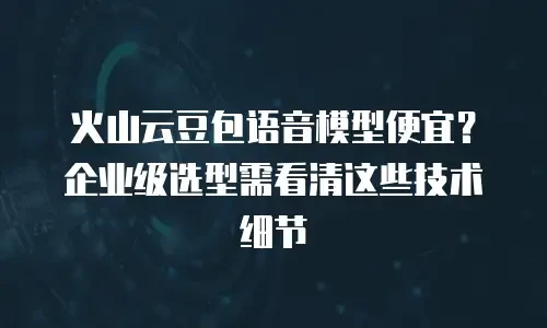 火山云豆包语音模型便宜？企业级选型需看清这些技术细节