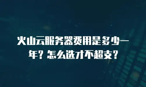 火山云服务器费用是多少一年？怎么选才不超支？